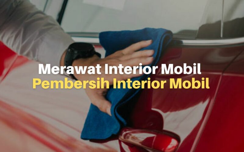 Cara Merawat Interior Mobil dan Pembersih Interior Mobil Terbaik